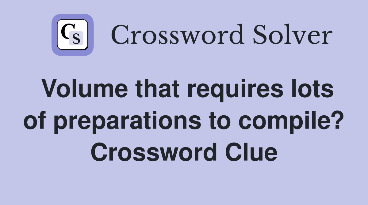Volume that requires lots of preparations to compile? Crossword Clue