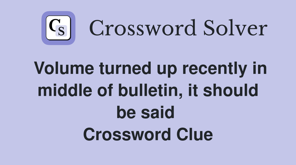 Volume turned up recently in middle of bulletin, it should be said  Crossword Clue