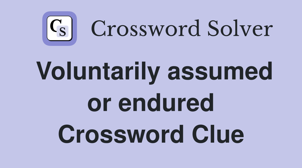 Voluntarily assumed or endured Crossword Clue