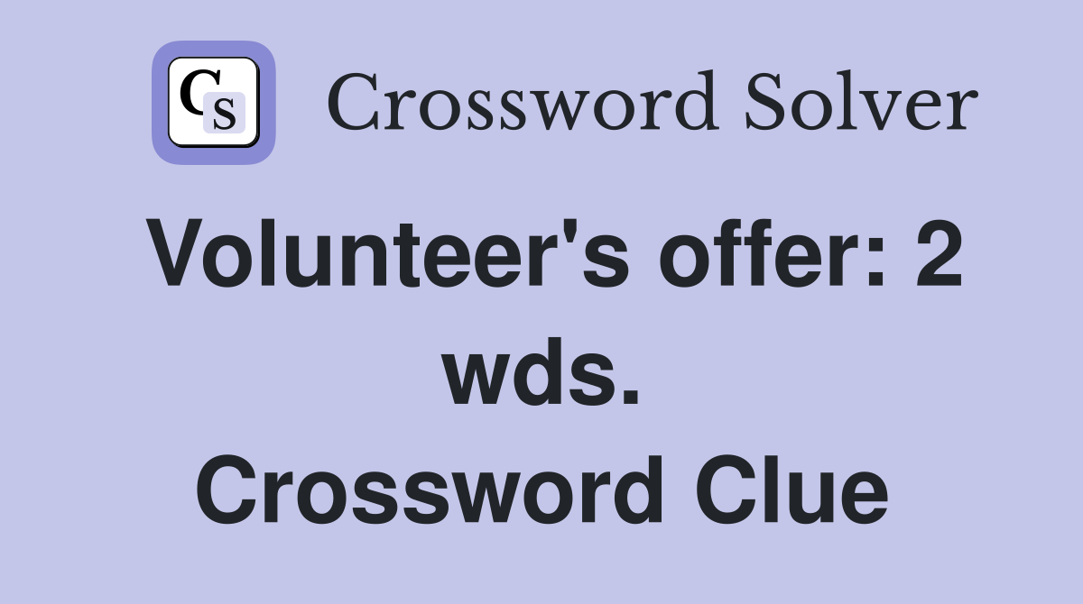 Volunteer's offer: 2 wds. Crossword Clue