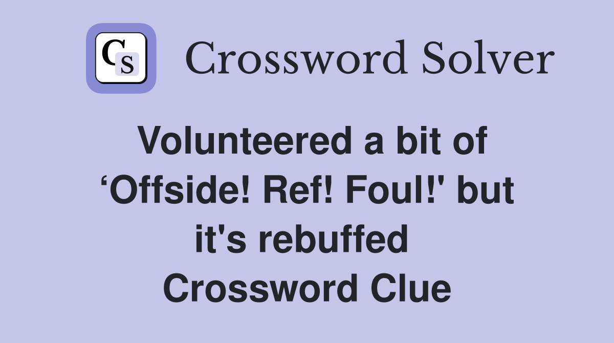 Volunteered a bit of ‘Offside! Ref! Foul!' but it's rebuffed  Crossword Clue