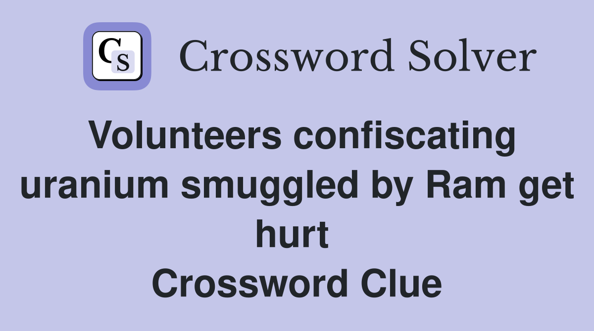 Volunteers confiscating uranium smuggled by Ram get hurt  Crossword Clue