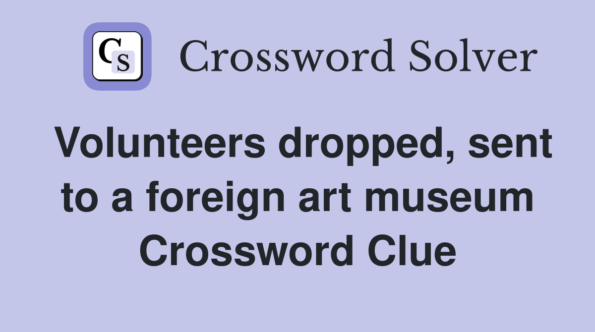Volunteers dropped, sent to a foreign art museum Crossword Clue