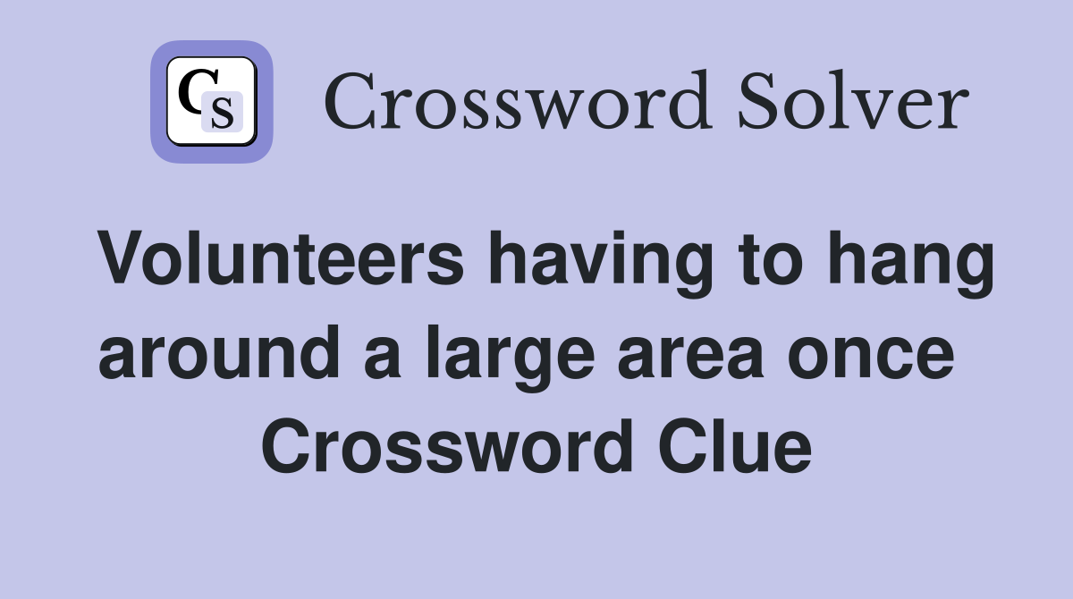 Volunteers having to hang around a large area once  Crossword Clue