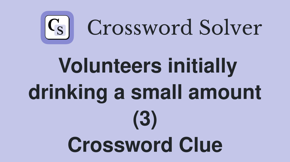 Volunteers initially drinking a small amount (3) Crossword Clue