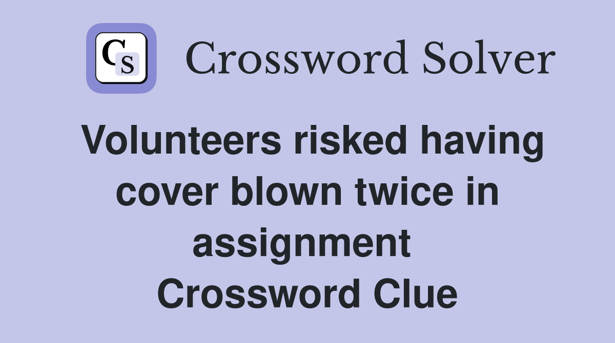 Volunteers risked having cover blown twice in assignment  Crossword Clue