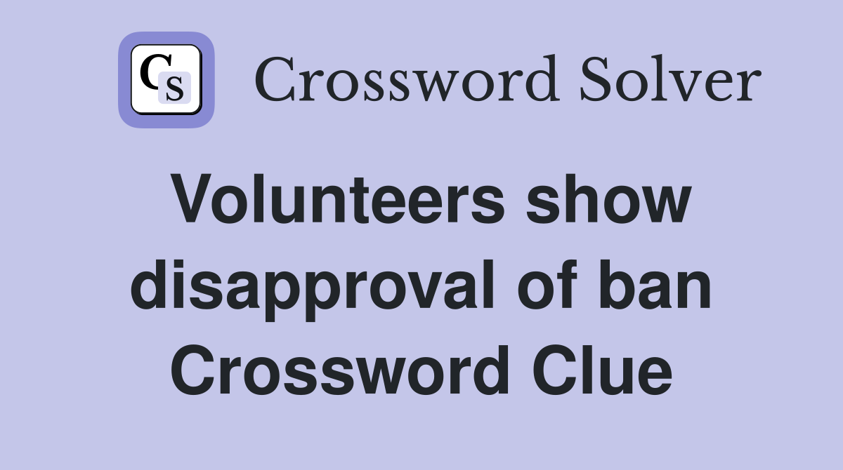 Volunteers show disapproval of ban Crossword Clue