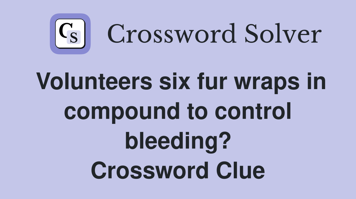 Volunteers six fur wraps in compound to control bleeding? Crossword Clue
