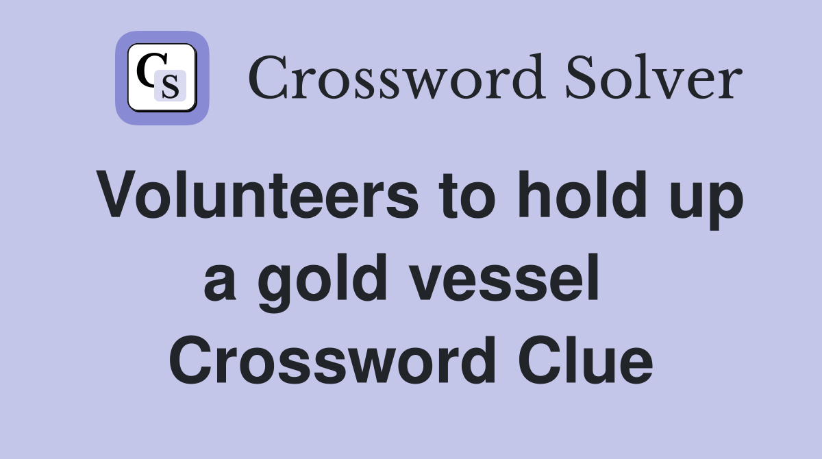 Volunteers to hold up a gold vessel  Crossword Clue