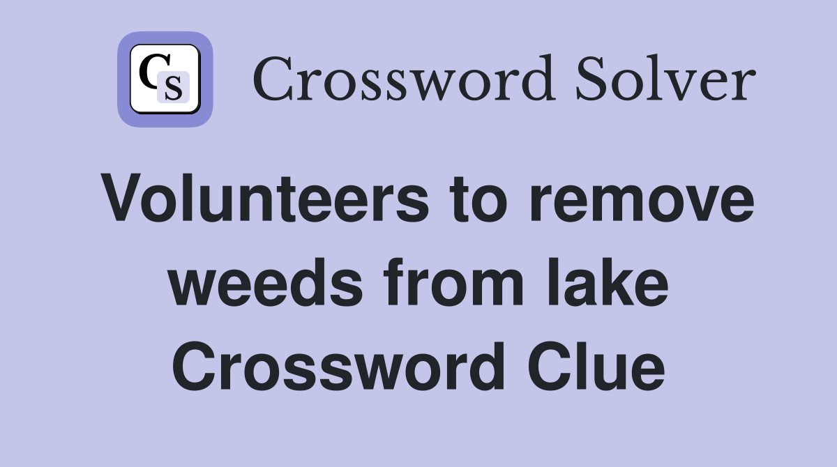 Volunteers to remove weeds from lake Crossword Clue