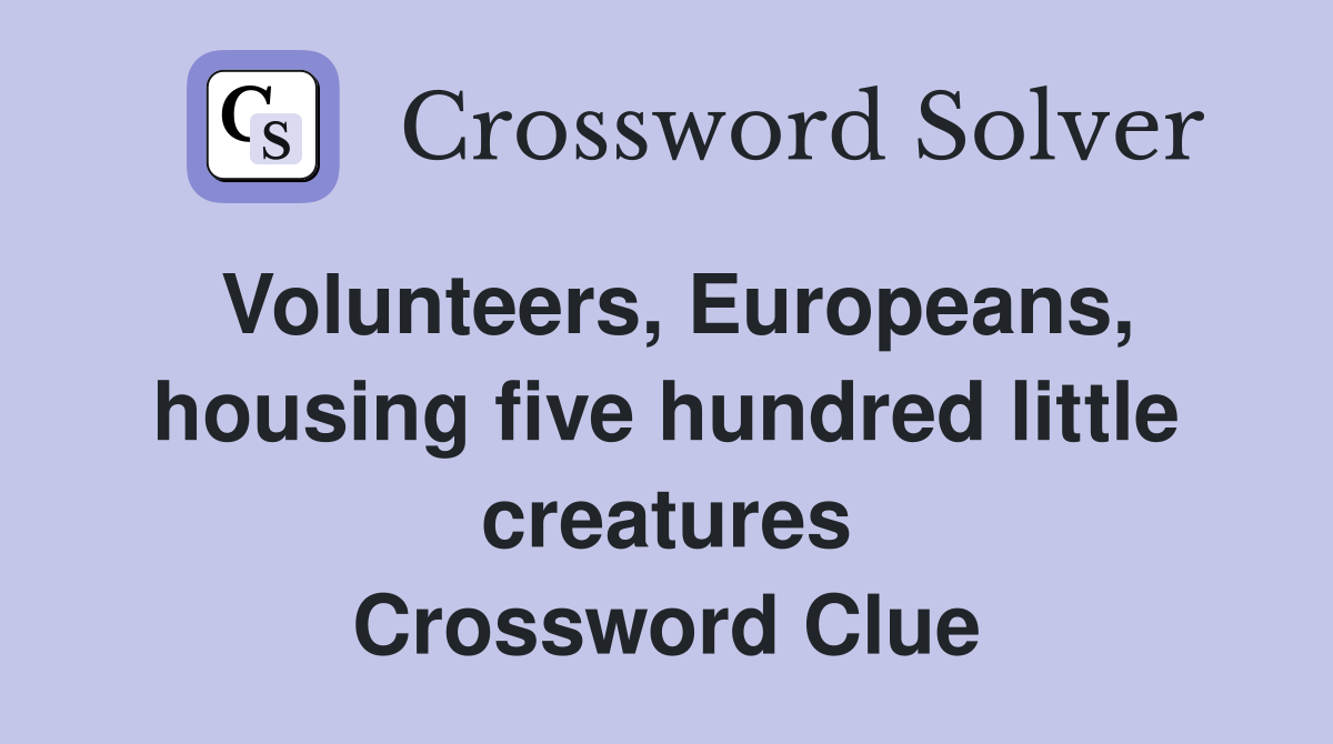 Volunteers, Europeans, housing five hundred little creatures Crossword Clue