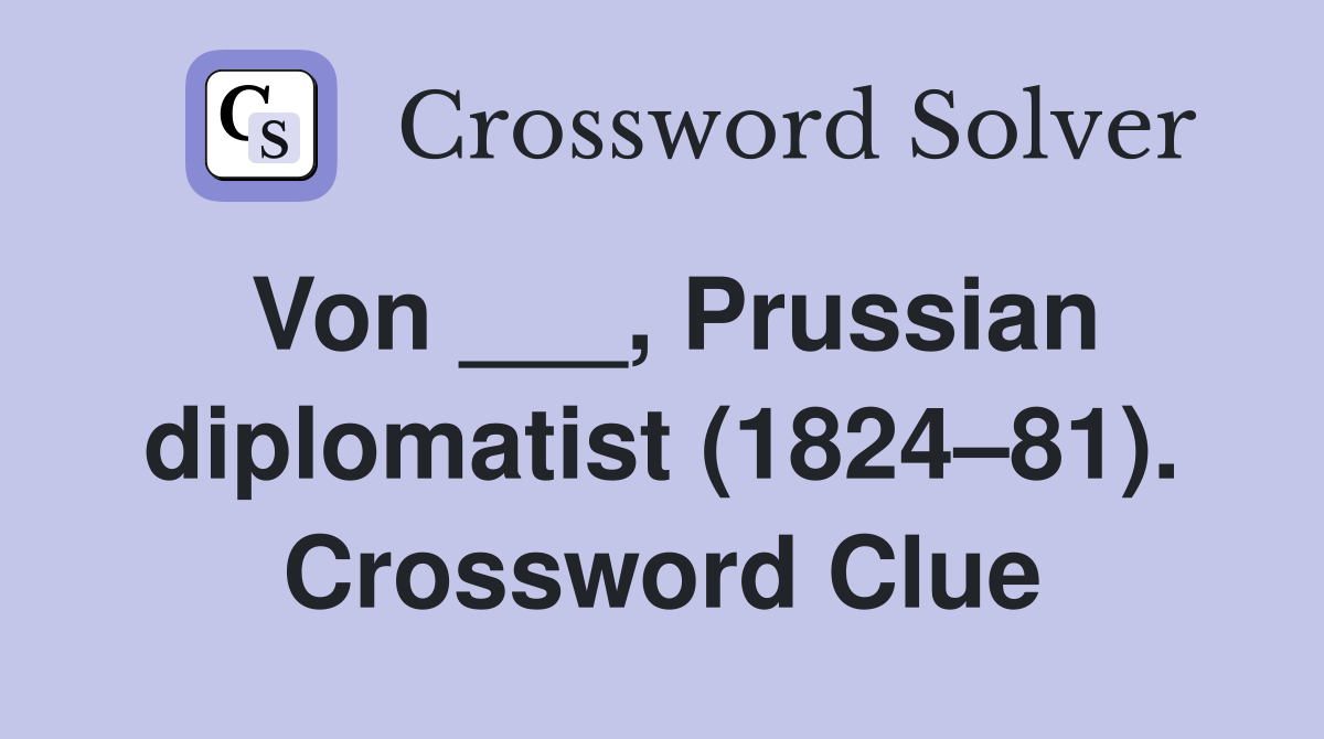 Von ___, Prussian diplomatist (1824–81). Crossword Clue