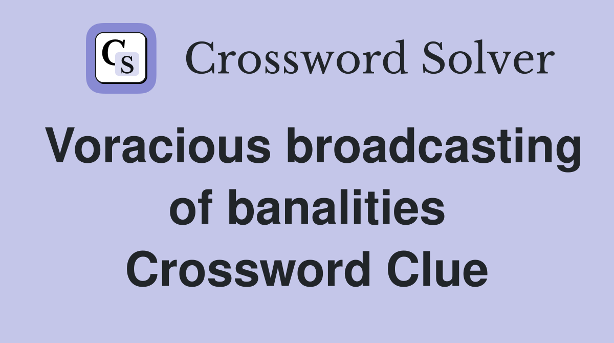 Voracious broadcasting of banalities Crossword Clue