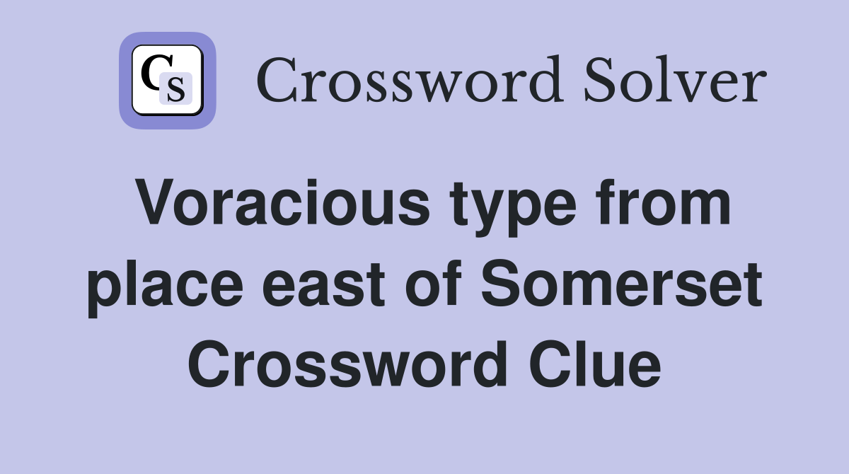 Voracious type from place east of Somerset Crossword Clue