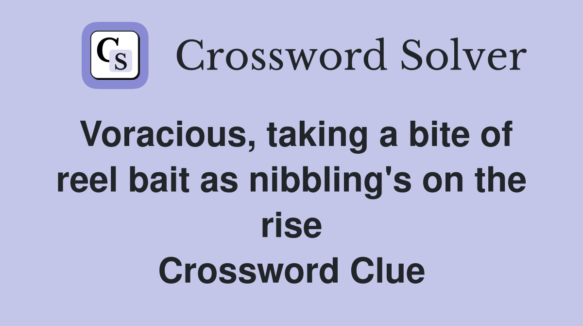 Voracious, taking a bite of reel bait as nibbling's on the rise Crossword Clue