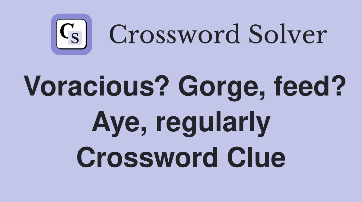 Voracious? Gorge, feed? Aye, regularly Crossword Clue