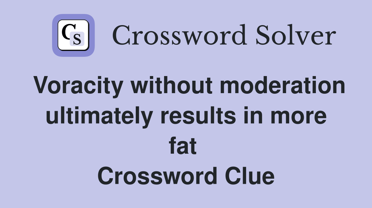 Voracity without moderation ultimately results in more fat  Crossword Clue
