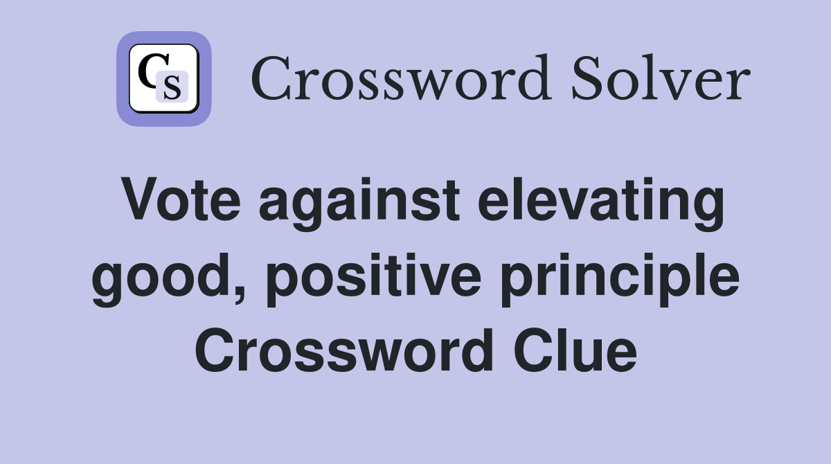 Vote against elevating good, positive principle Crossword Clue