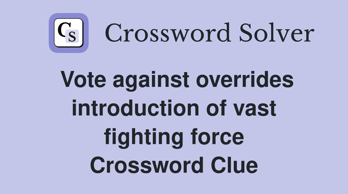 Vote against overrides introduction of vast fighting force Crossword Clue