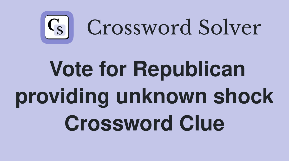 Vote for Republican providing unknown shock Crossword Clue