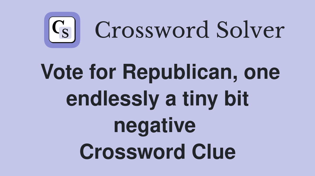 Vote for Republican, one endlessly a tiny bit negative  Crossword Clue