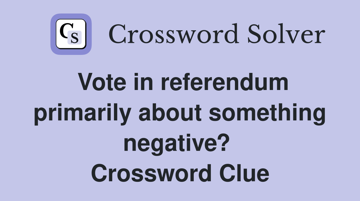 Vote in referendum primarily about something negative?  Crossword Clue