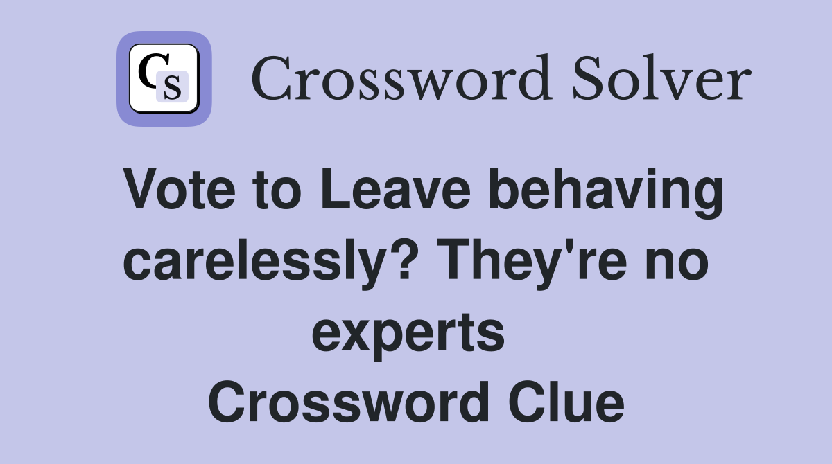 Vote to Leave behaving carelessly? They're no experts  Crossword Clue