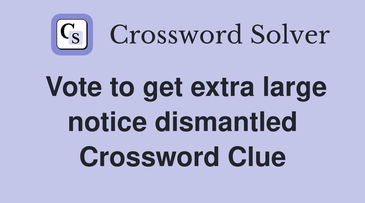 Vote to get extra large notice dismantled Crossword Clue