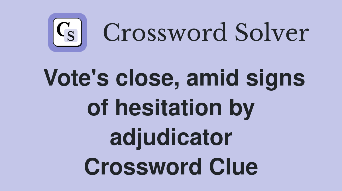 Vote's close, amid signs of hesitation by adjudicator Crossword Clue