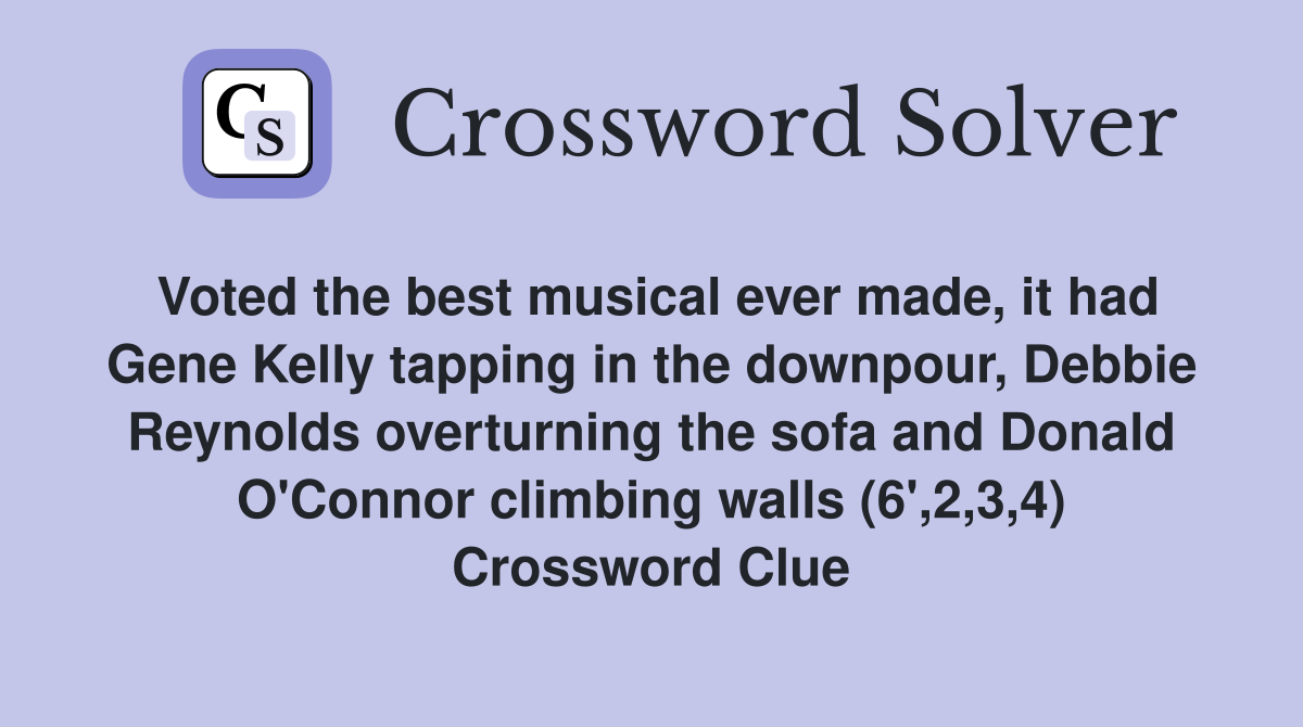 Voted the best musical ever made, it had Gene Kelly tapping in the downpour, Debbie Reynolds overturning the sofa and Donald O'Connor climbing walls (6',2,3,4) Crossword Clue