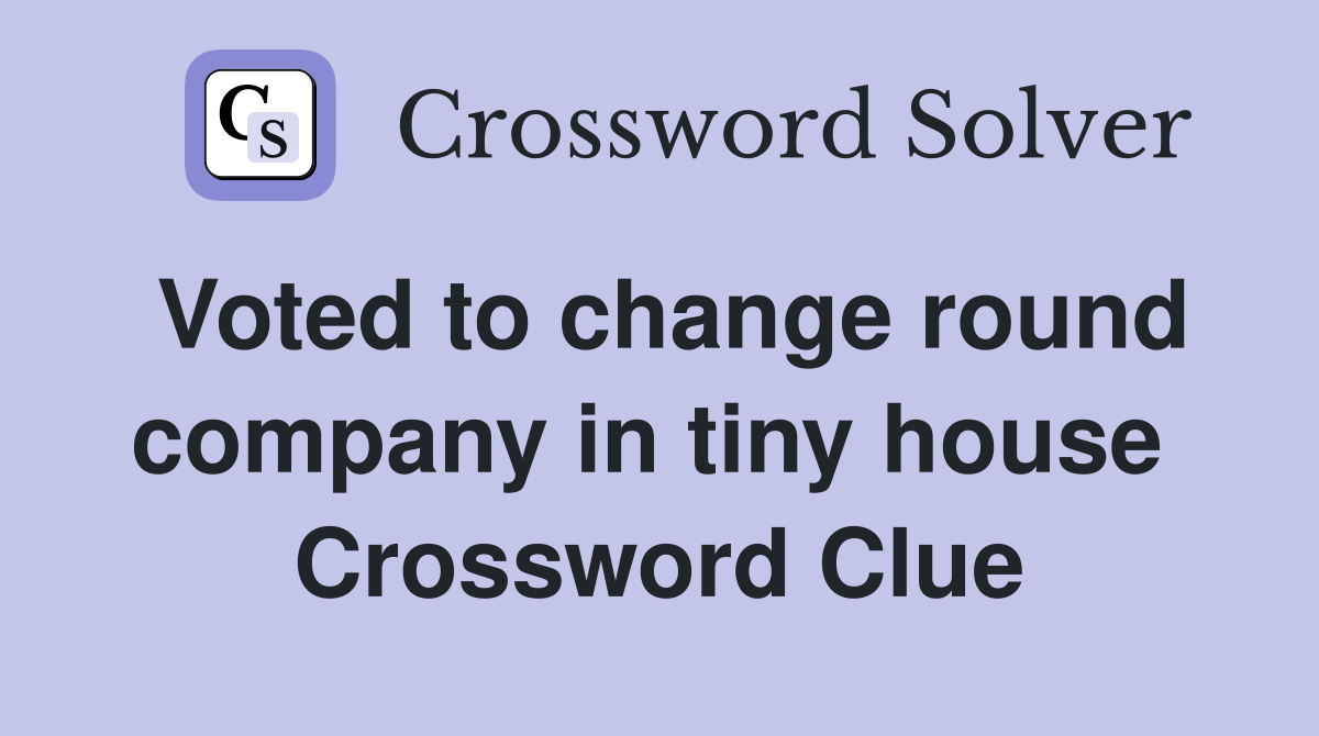 Voted to change round company in tiny house  Crossword Clue