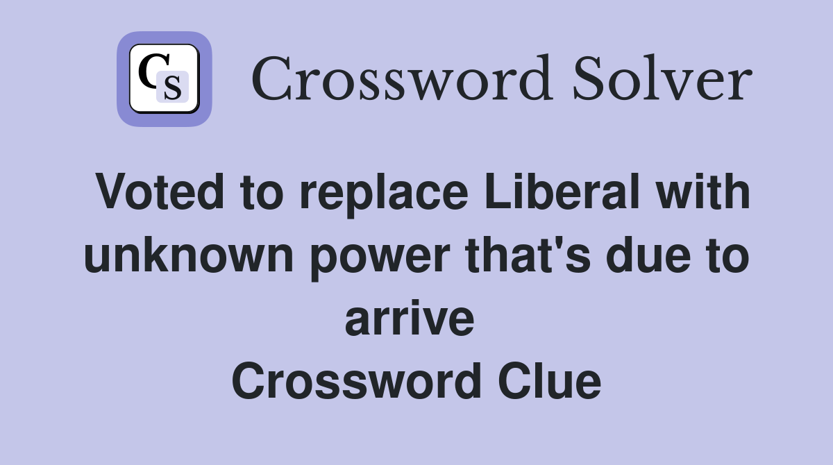 Voted to replace Liberal with unknown power that's due to arrive  Crossword Clue