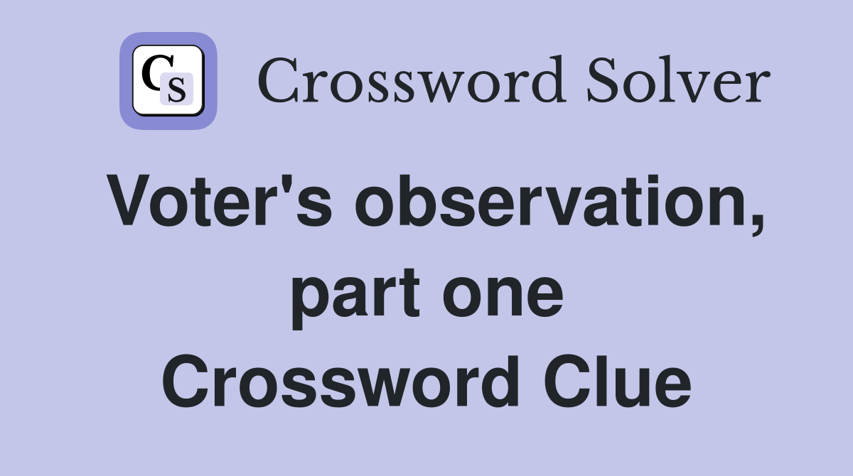 Voter's observation, part one Crossword Clue