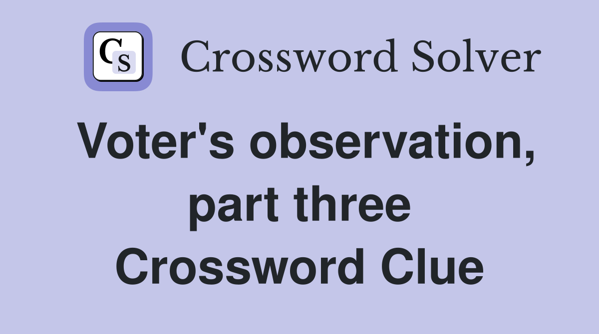 Voter's observation, part three Crossword Clue
