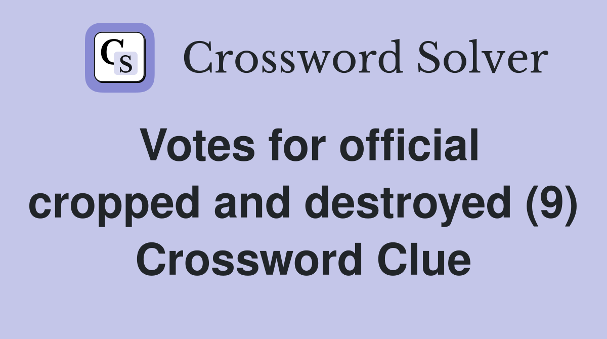 Votes for official cropped and destroyed (9) Crossword Clue