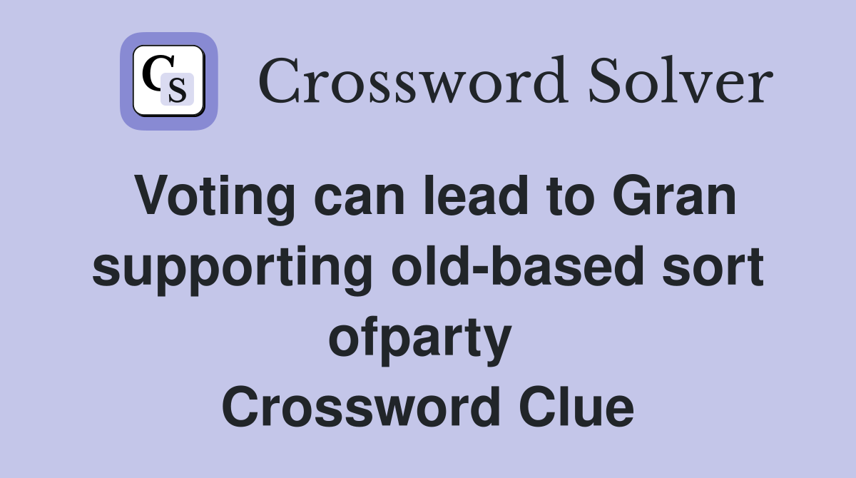 Voting can lead to Gran supporting old-based sort ofparty  Crossword Clue