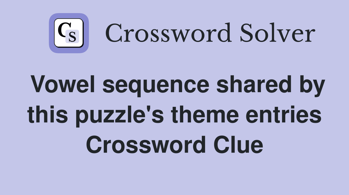 Vowel sequence shared by this puzzle's theme entries Crossword Clue
