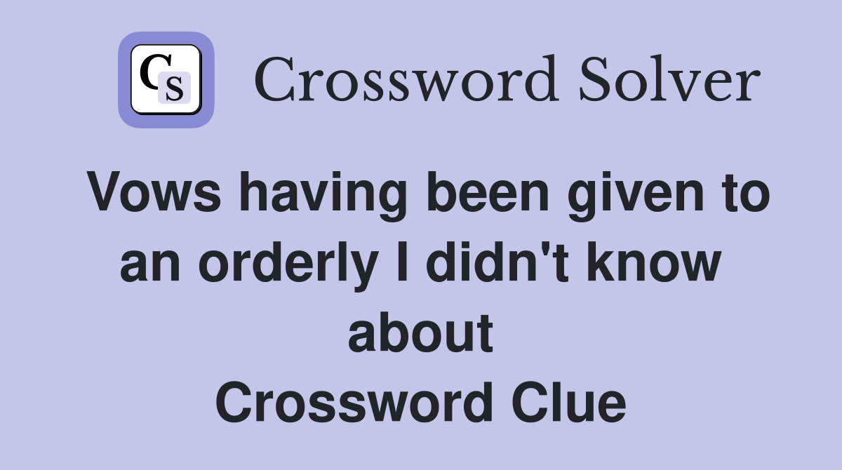 Vows having been given to an orderly I didn't know about Crossword Clue