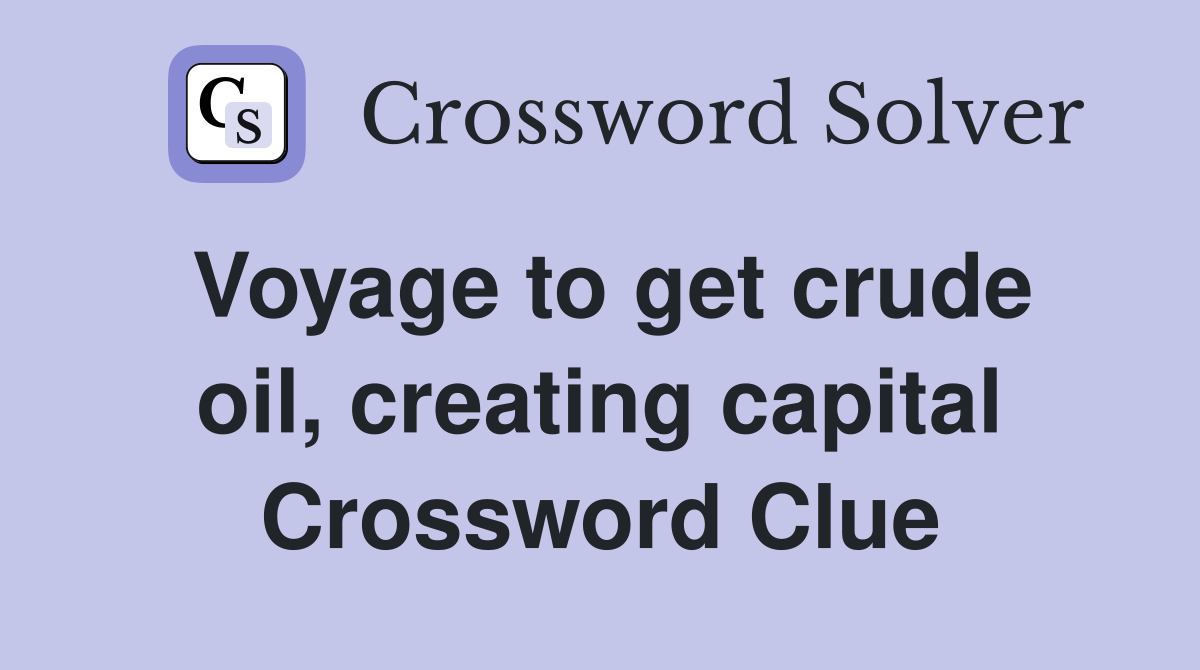 Voyage to get crude oil, creating capital Crossword Clue