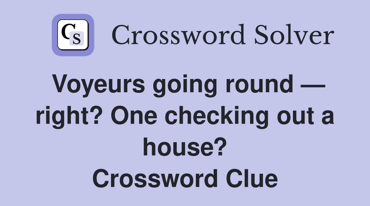 Voyeurs going round — right? One checking out a house? Crossword Clue