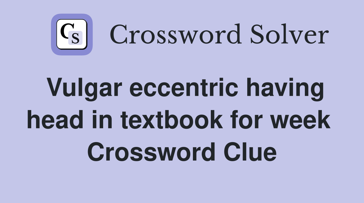 Vulgar eccentric having head in textbook for week  Crossword Clue