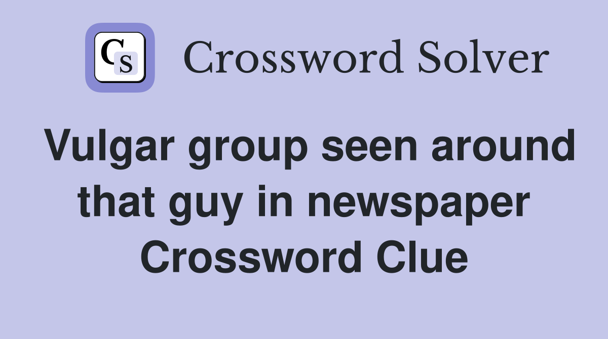 Vulgar group seen around that guy in newspaper Crossword Clue