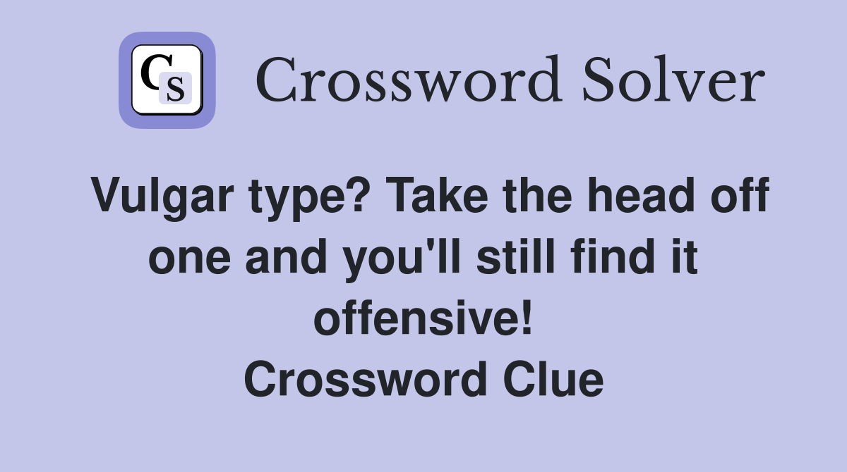 Vulgar type? Take the head off one and you'll still find it offensive! Crossword Clue