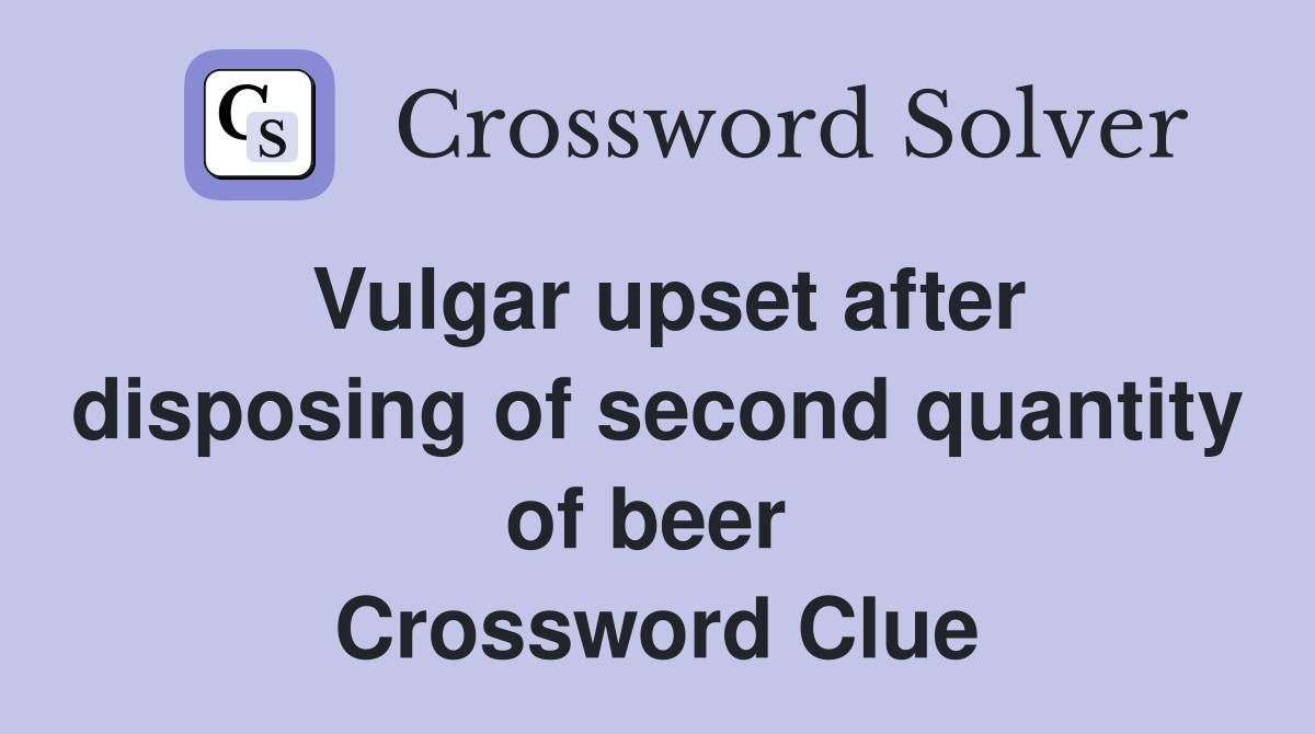 Vulgar upset after disposing of second quantity of beer  Crossword Clue