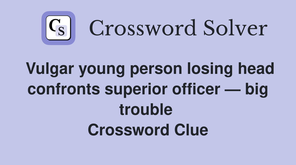 Vulgar young person losing head confronts superior officer — big trouble  Crossword Clue