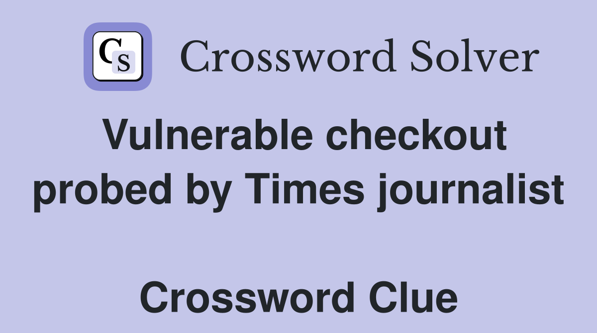 Vulnerable checkout probed by Times journalist  Crossword Clue