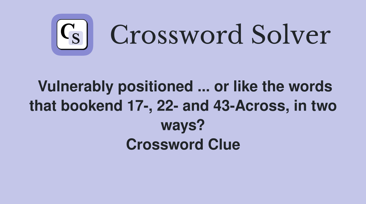 Vulnerably positioned ... or like the words that bookend 17-, 22- and 43-Across, in two ways? Crossword Clue