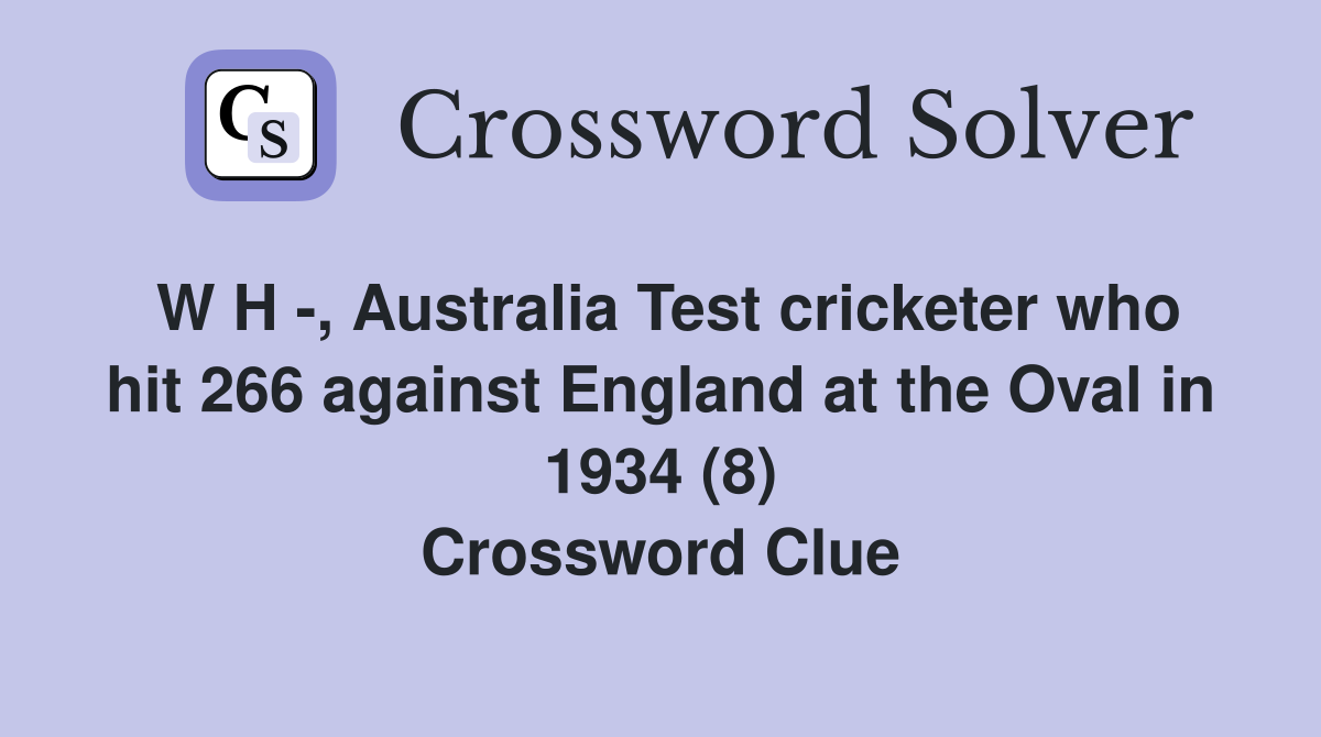 W H -, Australia Test cricketer who hit 266 against England at the Oval in 1934 (8) Crossword Clue