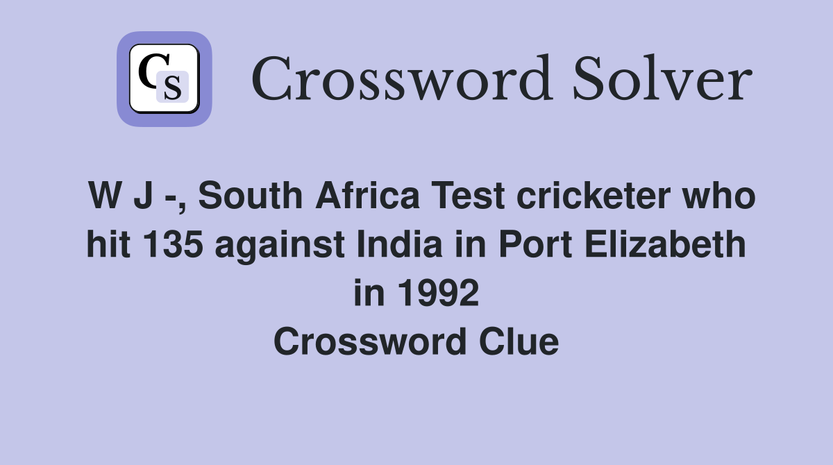 W J -, South Africa Test cricketer who hit 135 against India in Port Elizabeth in 1992 Crossword Clue