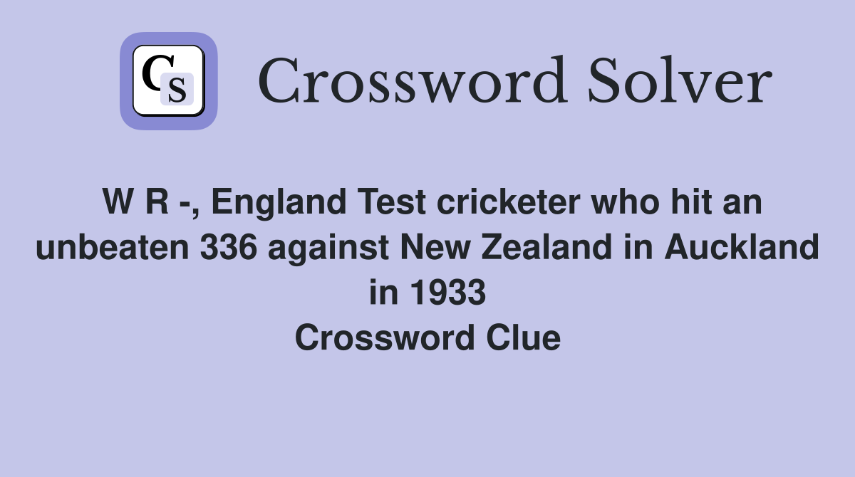 W R -, England Test cricketer who hit an unbeaten 336 against New Zealand in Auckland in 1933 Crossword Clue